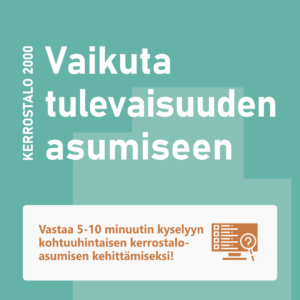 Mainoskuva, jossa lukee “Vaikuta tulevaisuuden asumiseen” ja kehotus vastata 5–10 minuutin kyselyyn kohtuuhintaisen kerrostaloasumisen kehittämiseksi. Vasemmassa reunassa pystysuuntainen teksti “Kerrostalo 2000”. Taustalla vihreitä graafisia muotoja.